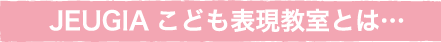 JEUGIAこども表現教室とは…