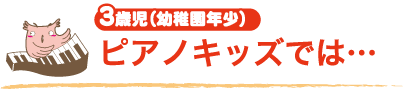 3歳児（幼稚園年少）, ピアノキッズでは…