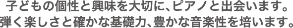 子どもの個性と興味を大切に、ピアノと出会います。弾く楽しさと確かな基礎力、豊かな音楽性を培います。